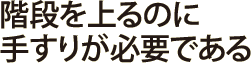 階段を上るのに手すりが必要である