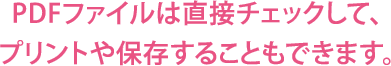 PDFファイルは直接チェックして、プリントや保存することもできます