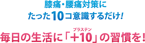 膝痛・腰痛対策にたった10コ意識するだけ！毎日の生活に「＋10（プラステン）」の習慣を！  