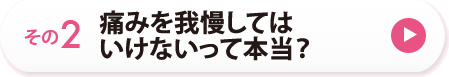 その２　痛みを我慢してはいけないって本当？