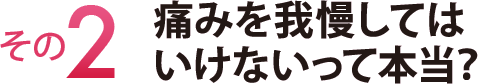 その２　痛みを我慢してはいけないって本当？