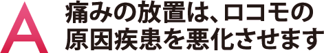 痛みの放置は、ロコモの原因疾患を悪化させます