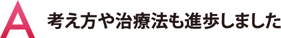 考え方や治療法も進歩しました