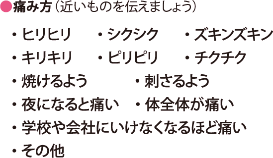 痛み方 （近いものを伝えましょう）・ヒリヒリ・シクシク・ズキンズキン・キリキリ・ピリピリ・チクチク・焼けるよう・刺さるよう・夜になると痛い・体全体が痛い・学校や会社にいけなくなるほど痛い・その他