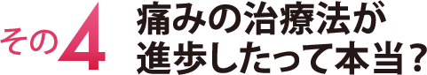 その４　痛みの治療法が進歩したって本当？