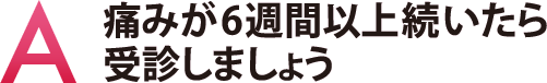 痛みが6週間以上続いたら受診しましょう 