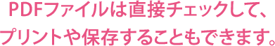 PDFファイルは直接チェックして、プリントや保存することもできます