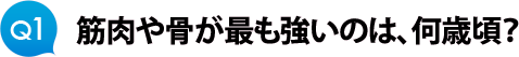 Ｑ１　筋肉や骨が最も強いのは、何歳頃？