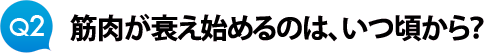 Ｑ２　筋肉が衰え始めるのは、いつ頃から？