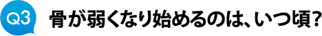 Ｑ３　骨が弱くなり始めるのは、いつ頃？