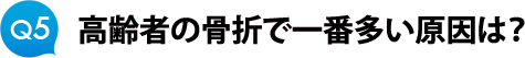 Ｑ５　高齢者の骨折で一番多い原因は？