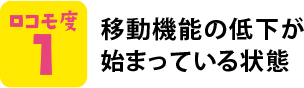 ロコモ度1 移動機能の低下が始まっている状態