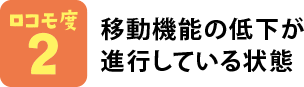 ロコモ度2 移動機能の低下が進行している状態