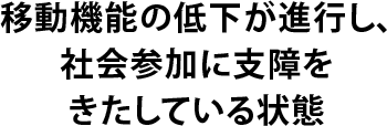 移動機能の低下が進行、社会参加に支障きたしている状態