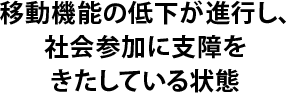 移動機能の低下が進行、社会参加に支障きたしている状態