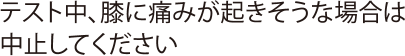 テスト中、膝に痛みが起きそうな場合は中止してください