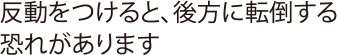 反動をつけると、後方に転倒する恐れがあります