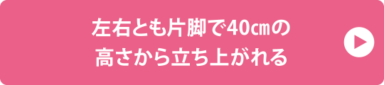 左右とも片脚で40㎝の高さから立ち上がれる