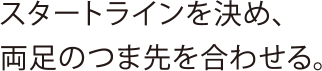 スタートラインを決め、両足のつま先を合わせる。