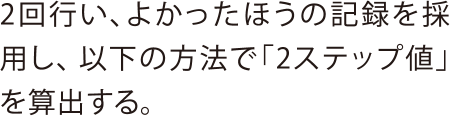 2回行い、よかったほうの記録を採用し、以下の方法で「2ステップ値」を算出する。