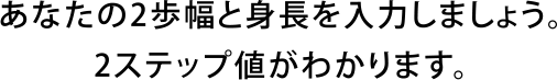 あなたの2歩幅と身長を入力しましょう。2ステップ値がわかります。