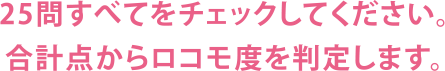 25問すべてをチェックしてください。合計点からロコモ度を判定します。