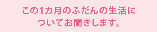 この1カ月のふだんの生活についてお聞きします。