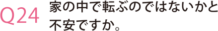 家の中で転ぶのではないかと不安ですか。