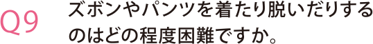 ズボンやパンツを着たり脱いだりするのはどの程度困難ですか。